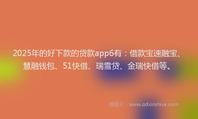 2025年的好下款的贷款app6有：借款宝速融宝、慧融钱包、51快借、瑞雪贷、金瑞快借等。
