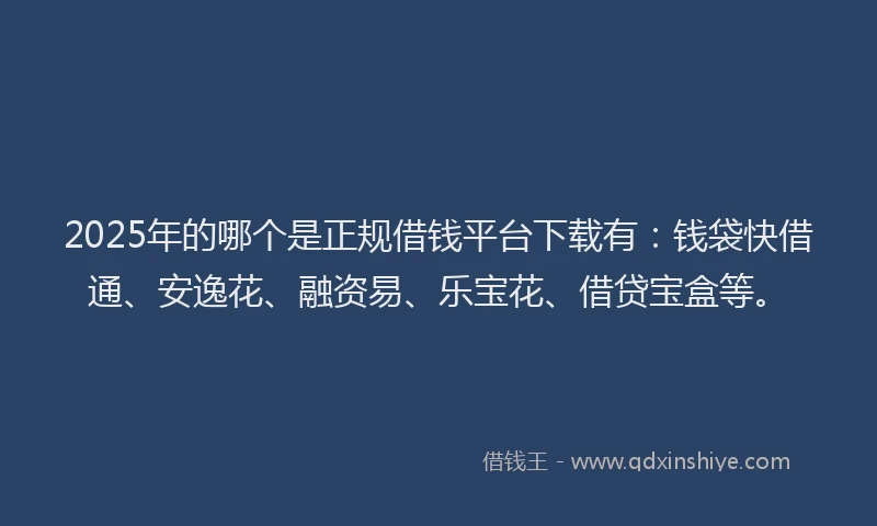 2025年的哪个是正规借钱平台下载有：钱袋快借通、安逸花、融资易、乐宝花、借贷宝盒等。