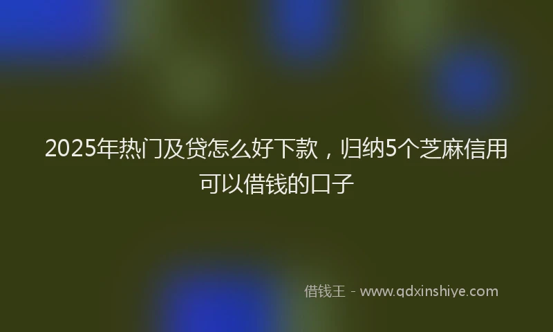 2025年热门及贷怎么好下款，归纳5个芝麻信用可以借钱的口子