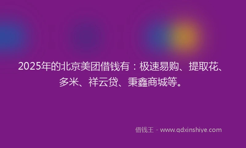 2025年的北京美团借钱有：极速易购、提取花、多米、祥云贷、秉鑫商城等。