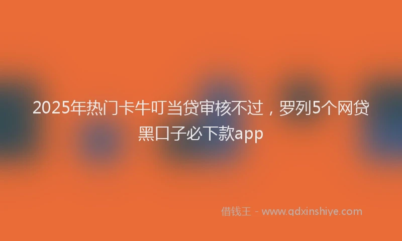 2025年热门卡牛叮当贷审核不过，罗列5个网贷黑口子必下款app