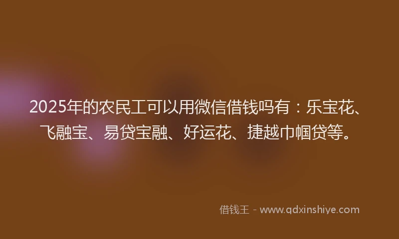 2025年的农民工可以用微信借钱吗有：乐宝花、飞融宝、易贷宝融、好运花、捷越巾帼贷等。