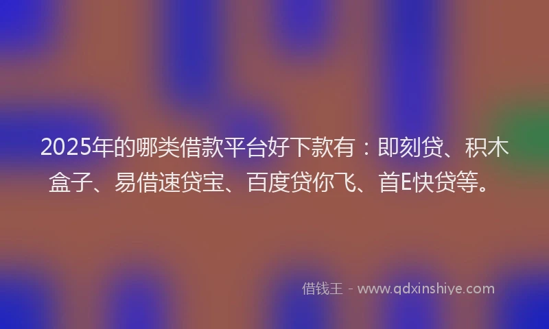 2025年的哪类借款平台好下款有：即刻贷、积木盒子、易借速贷宝、百度贷你飞、首E快贷等。