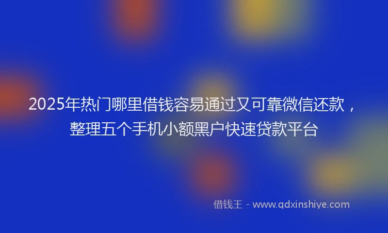 2025年热门哪里借钱容易通过又可靠微信还款，整理五个手机小额黑户快速贷款平台