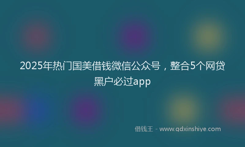 2025年热门国美借钱微信公众号，整合5个网贷黑户必过app