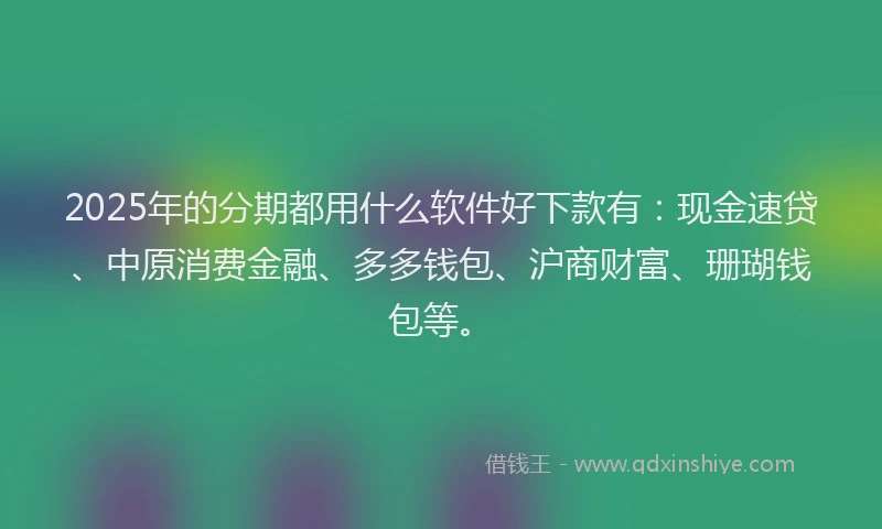 2025年的分期都用什么软件好下款有：现金速贷、中原消费金融、多多钱包、沪商财富、珊瑚钱包等。