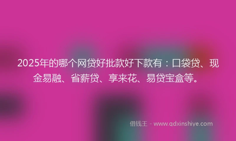 2025年的哪个网贷好批款好下款有：口袋贷、现金易融、省薪贷、享来花、易贷宝盒等。