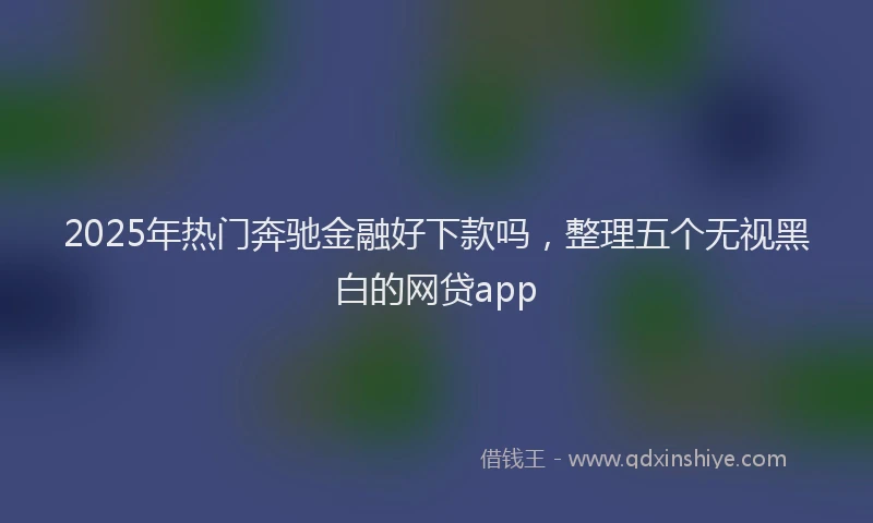2025年热门奔驰金融好下款吗，整理五个无视黑白的网贷app