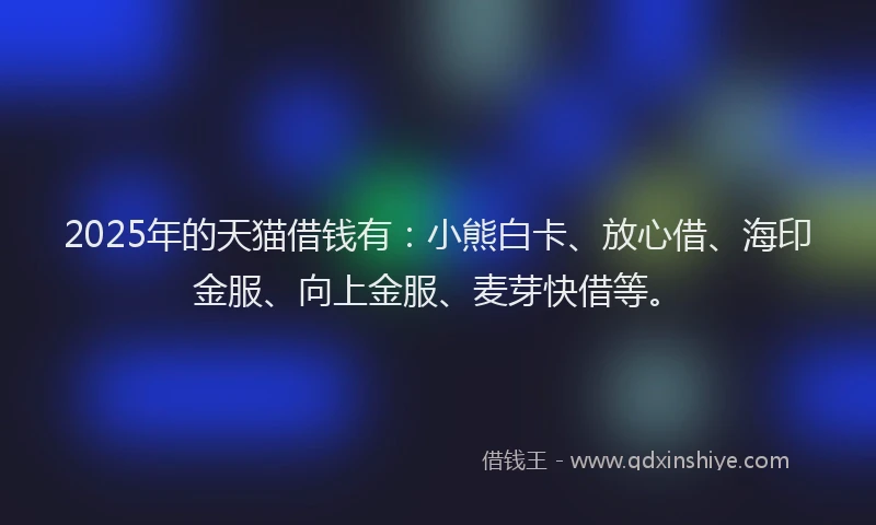 2025年的天猫借钱有：小熊白卡、放心借、海印金服、向上金服、麦芽快借等。