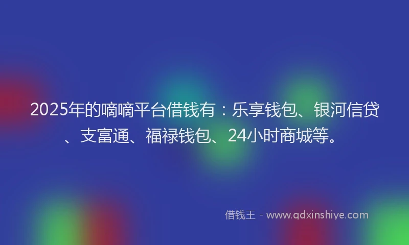 2025年的嘀嘀平台借钱有：乐享钱包、银河信贷、支富通、福禄钱包、24小时商城等。