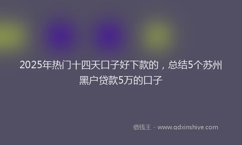 2025年热门十四天口子好下款的，总结5个苏州黑户贷款5万的口子