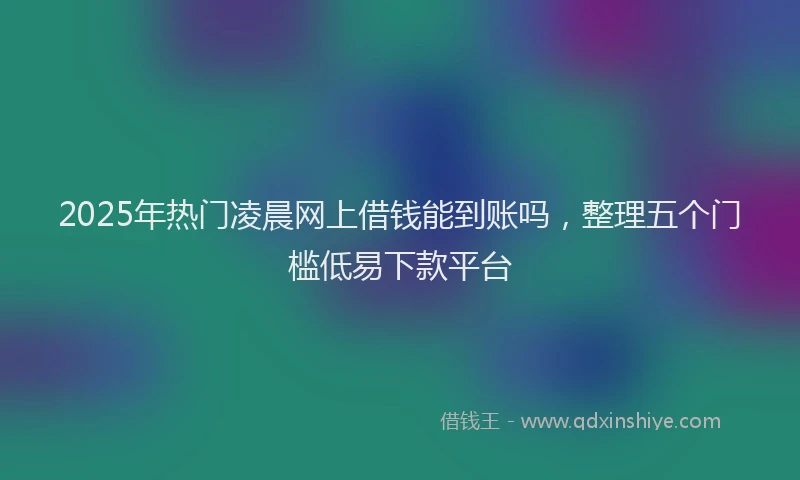 2025年热门凌晨网上借钱能到账吗，整理五个门槛低易下款平台