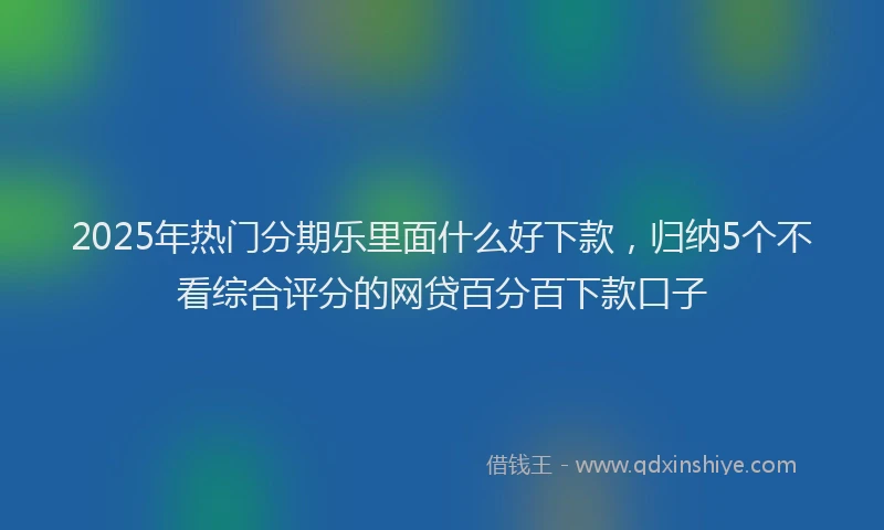 2025年热门分期乐里面什么好下款，归纳5个不看综合评分的网贷百分百下款口子