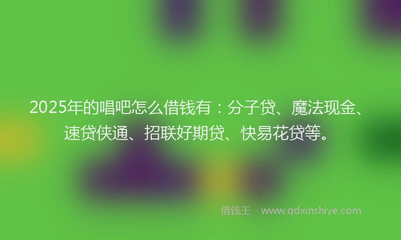 2025年的唱吧怎么借钱有：分子贷、魔法现金、速贷侠通、招联好期贷、快易花贷等。