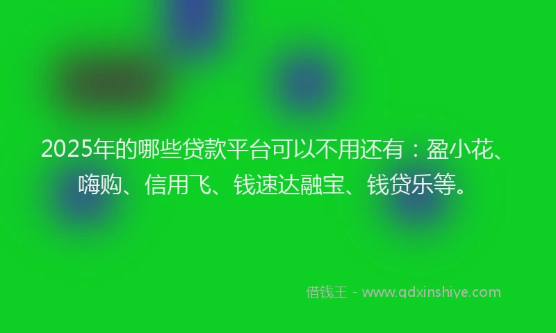 2025年的哪些贷款平台可以不用还有：盈小花、嗨购、信用飞、钱速达融宝、钱贷乐等。