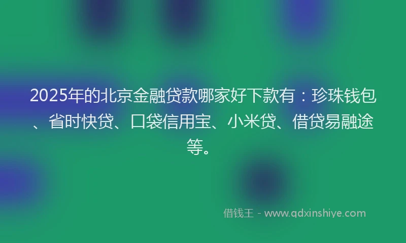 2025年的北京金融贷款哪家好下款有：珍珠钱包、省时快贷、口袋信用宝、小米贷、借贷易融途等。