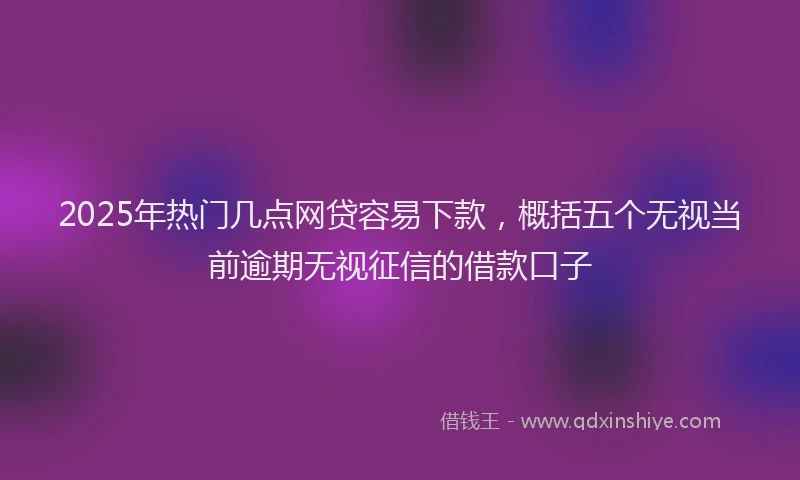 2025年热门几点网贷容易下款，概括五个无视当前逾期无视征信的借款口子