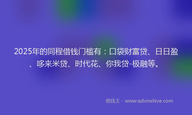 2025年的同程借钱门槛有：口袋财富贷、日日盈、哆来米贷、时代花、你我贷-极融等。