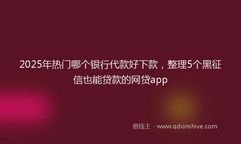 2025年热门哪个银行代款好下款，整理5个黑征信也能贷款的网贷app
