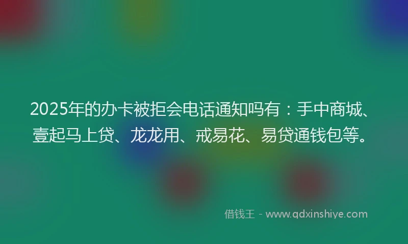 2025年的办卡被拒会电话通知吗有：手中商城、壹起马上贷、龙龙用、戒易花、易贷通钱包等。