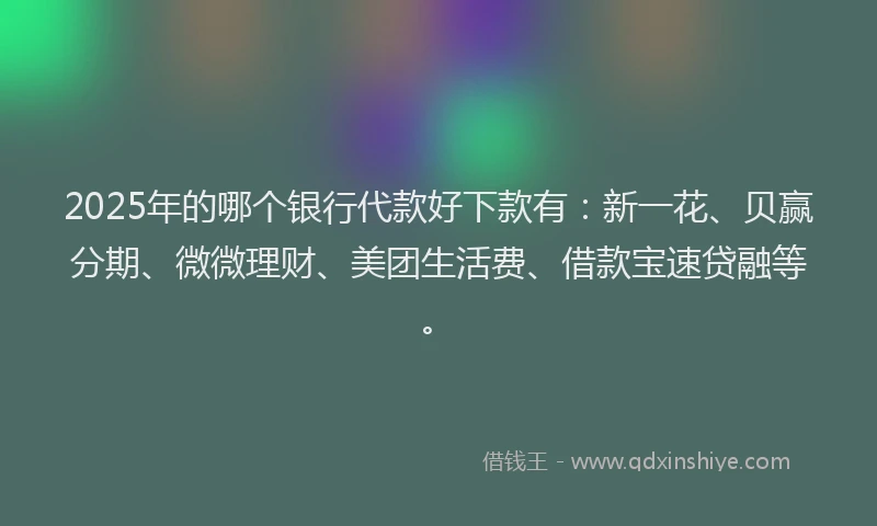 2025年的哪个银行代款好下款有：新一花、贝赢分期、微微理财、美团生活费、借款宝速贷融等。