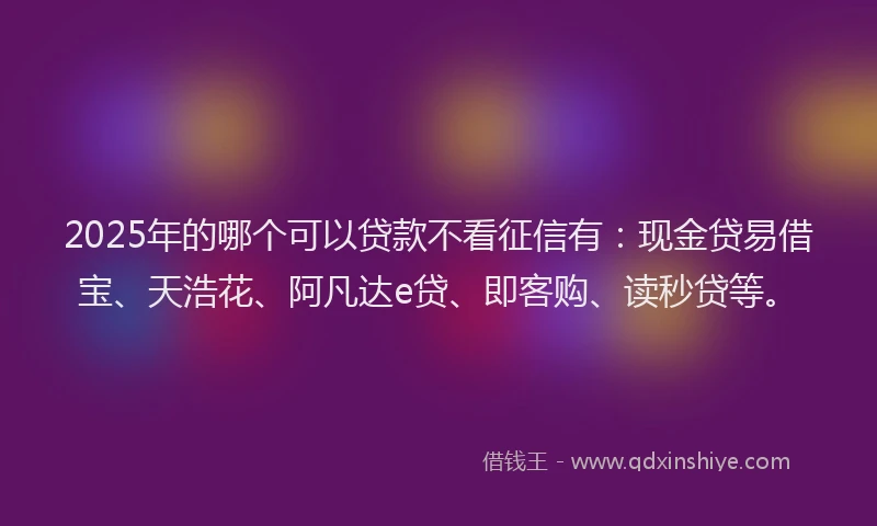 2025年的哪个可以贷款不看征信有：现金贷易借宝、天浩花、阿凡达e贷、即客购、读秒贷等。