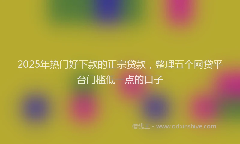 2025年热门好下款的正宗贷款，整理五个网贷平台门槛低一点的口子