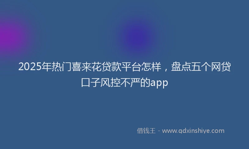 2025年热门喜来花贷款平台怎样，盘点五个网贷口子风控不严的app