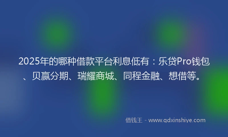 2025年的哪种借款平台利息低有：乐贷Pro钱包、贝赢分期、瑞耀商城、同程金融、想借等。