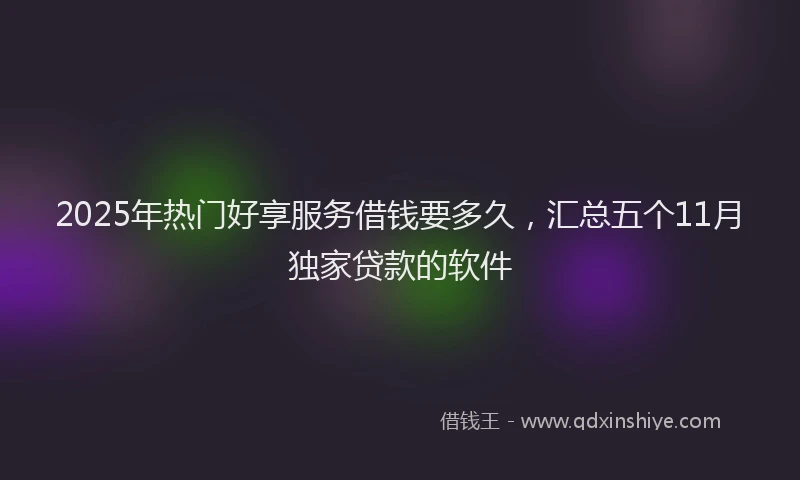 2025年热门好享服务借钱要多久，汇总五个11月独家贷款的软件