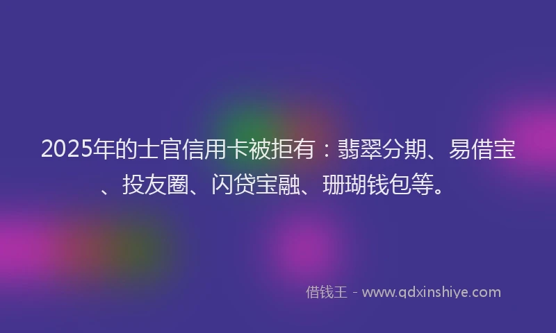 2025年的士官信用卡被拒有：翡翠分期、易借宝、投友圈、闪贷宝融、珊瑚钱包等。