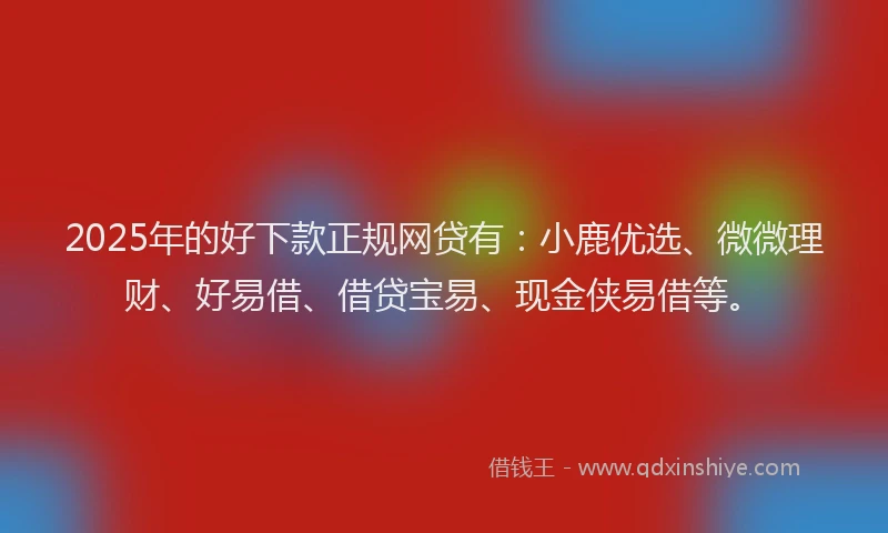 2025年的好下款正规网贷有：小鹿优选、微微理财、好易借、借贷宝易、现金侠易借等。