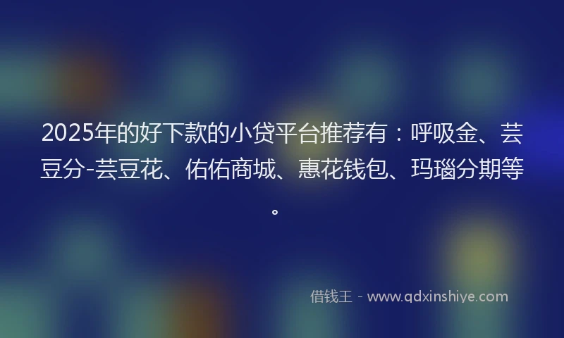 2025年的好下款的小贷平台推荐有：呼吸金、芸豆分-芸豆花、佑佑商城、惠花钱包、玛瑙分期等。