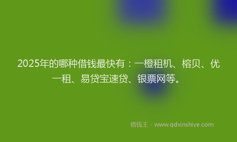 2025年的哪种借钱最快有：一橙租机、榕贝、优一租、易贷宝速贷、银票网等。