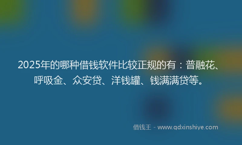 2025年的哪种借钱软件比较正规的有：普融花、呼吸金、众安贷、洋钱罐、钱满满贷等。