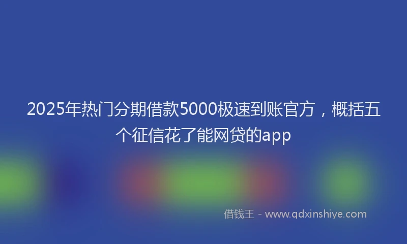 2025年热门分期借款5000极速到账官方，概括五个征信花了能网贷的app