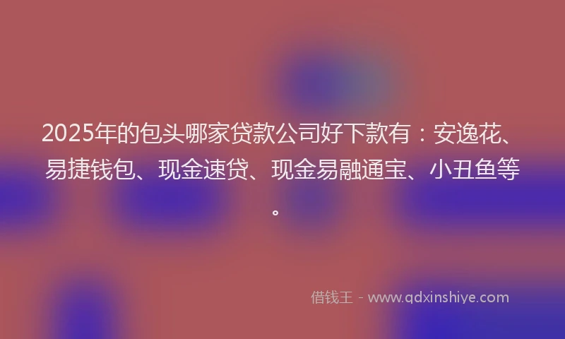 2025年的包头哪家贷款公司好下款有：安逸花、易捷钱包、现金速贷、现金易融通宝、小丑鱼等。