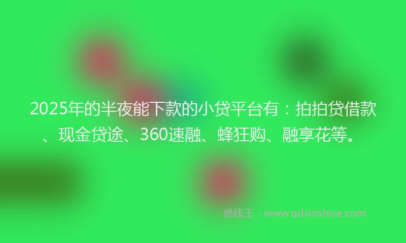 2025年的半夜能下款的小贷平台有：拍拍贷借款、现金贷途、360速融、蜂狂购、融享花等。