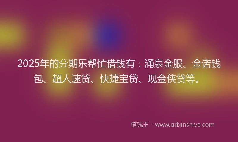 2025年的分期乐帮忙借钱有：涌泉金服、金诺钱包、超人速贷、快捷宝贷、现金侠贷等。