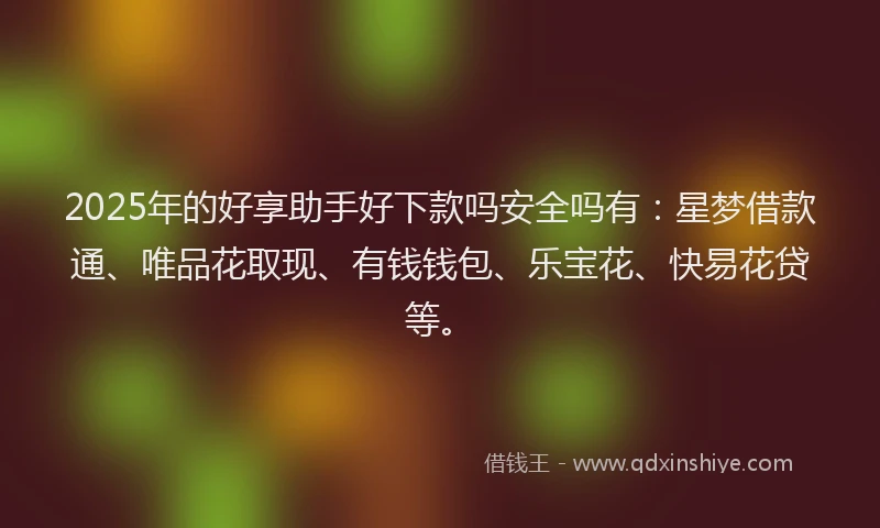2025年的好享助手好下款吗安全吗有：星梦借款通、唯品花取现、有钱钱包、乐宝花、快易花贷等。