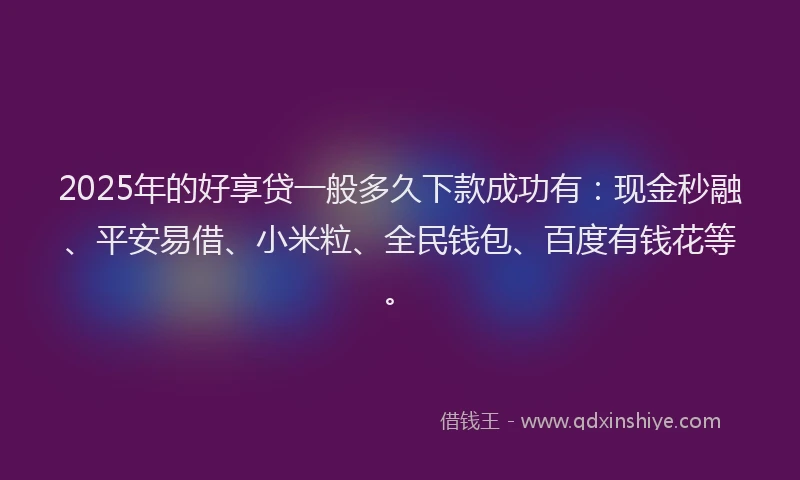 2025年的好享贷一般多久下款成功有：现金秒融、平安易借、小米粒、全民钱包、百度有钱花等。