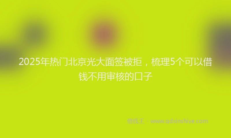 2025年热门北京光大面签被拒，梳理5个可以借钱不用审核的口子