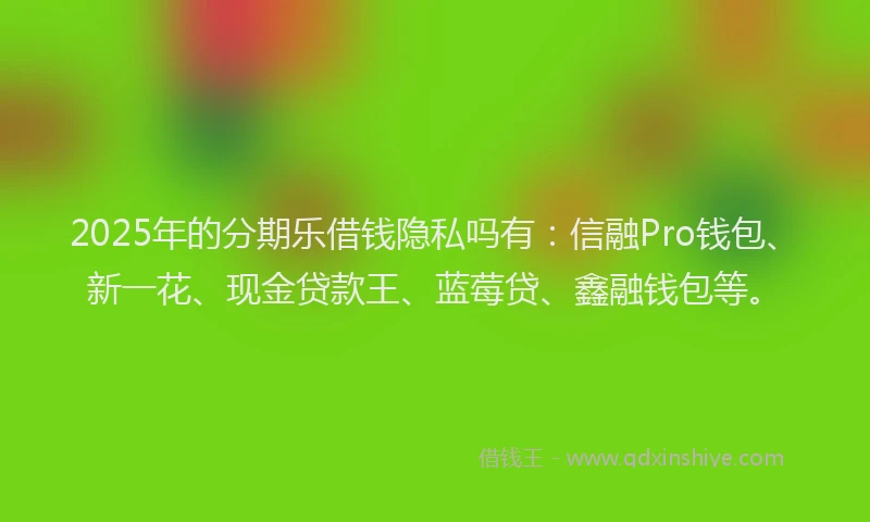 2025年的分期乐借钱隐私吗有：信融Pro钱包、新一花、现金贷款王、蓝莓贷、鑫融钱包等。