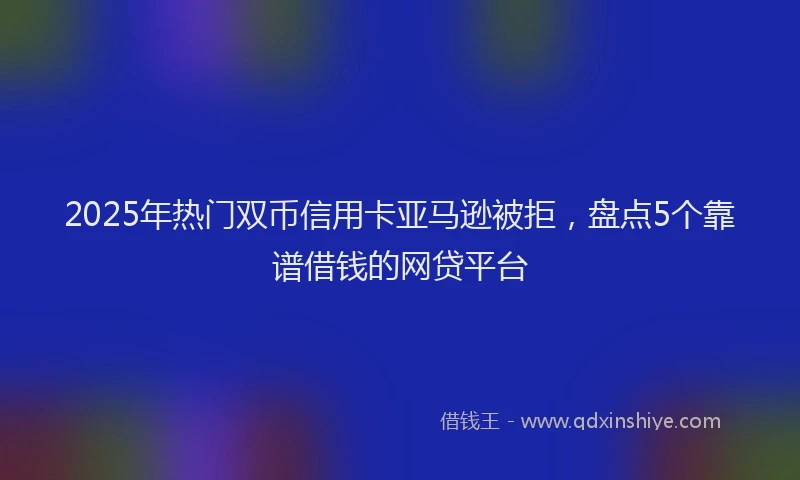 2025年热门双币信用卡亚马逊被拒，盘点5个靠谱借钱的网贷平台