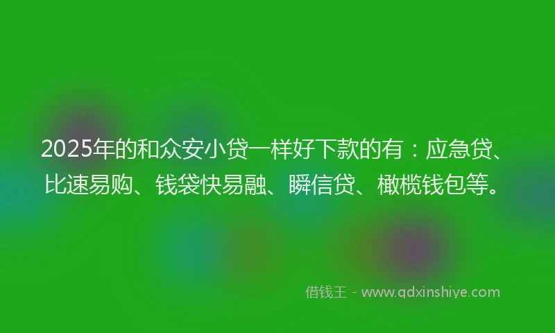 2025年的和众安小贷一样好下款的有：应急贷、比速易购、钱袋快易融、瞬信贷、橄榄钱包等。