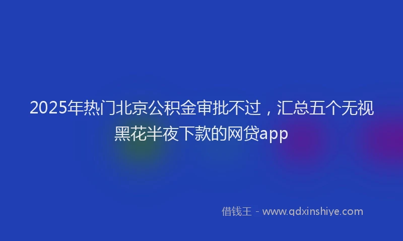 2025年热门北京公积金审批不过，汇总五个无视黑花半夜下款的网贷app