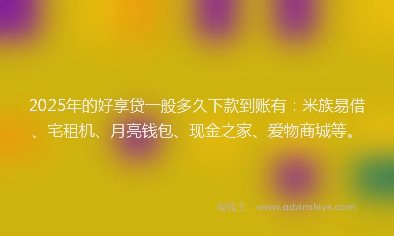 2025年的好享贷一般多久下款到账有：米族易借、宅租机、月亮钱包、现金之家、爱物商城等。