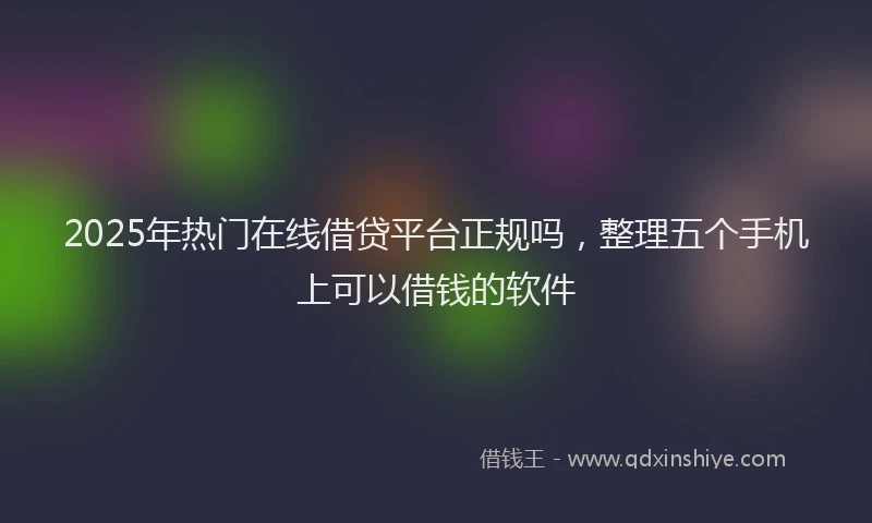 2025年热门在线借贷平台正规吗，整理五个手机上可以借钱的软件