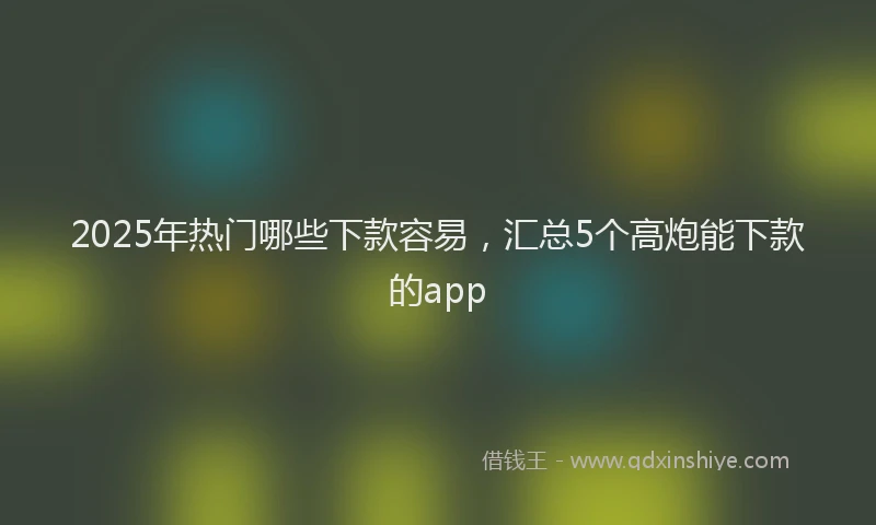 2025年热门哪些下款容易，汇总5个高炮能下款的app