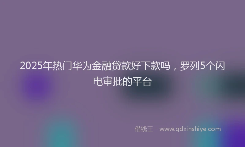 2025年热门华为金融贷款好下款吗，罗列5个闪电审批的平台